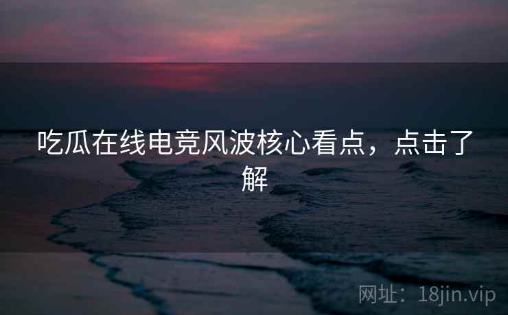 吃瓜在线电竞风波核心看点，点击了解