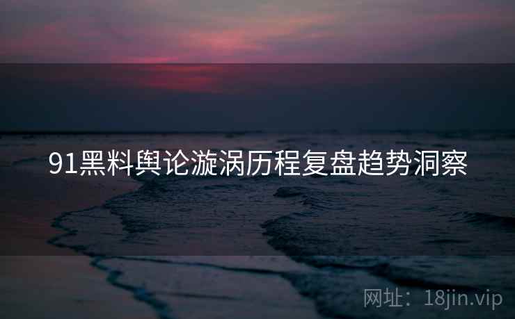 91黑料舆论漩涡历程复盘趋势洞察