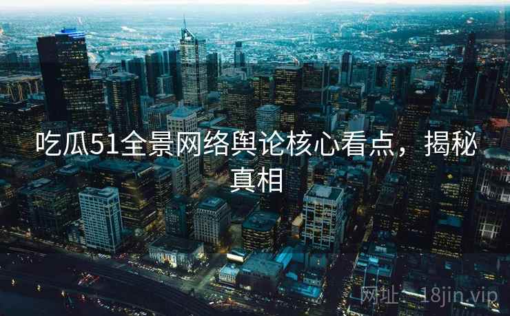 吃瓜51全景网络舆论核心看点，揭秘真相