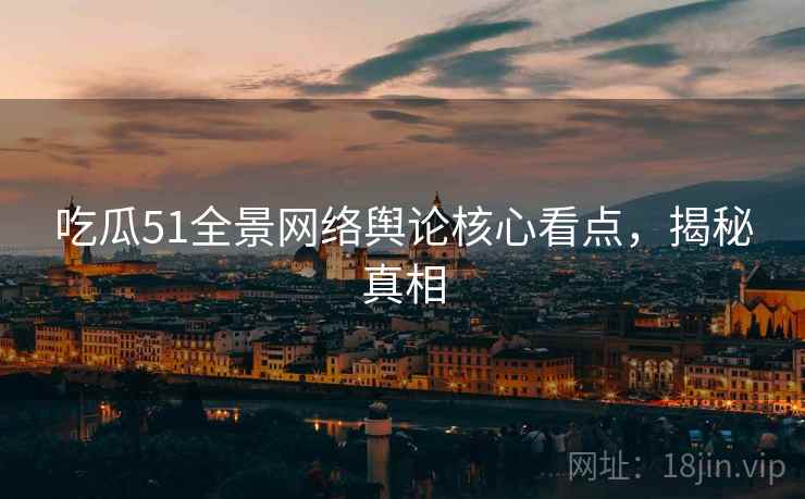 吃瓜51全景网络舆论核心看点，揭秘真相