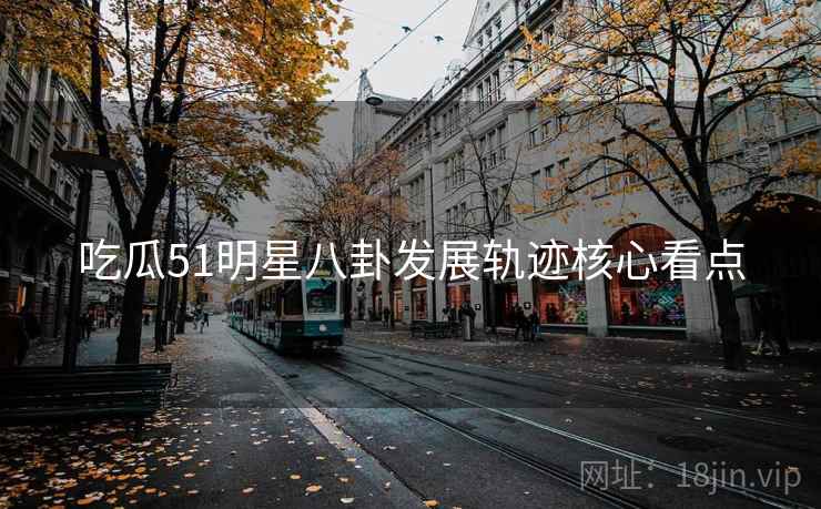 吃瓜51明星八卦发展轨迹核心看点