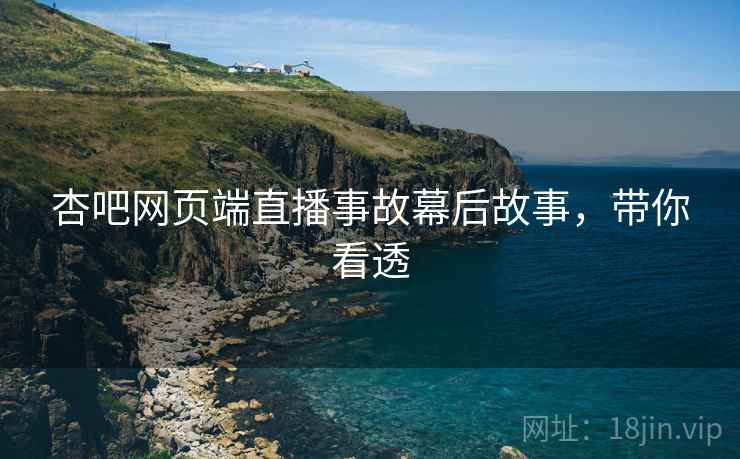 杏吧网页端直播事故幕后故事，带你看透