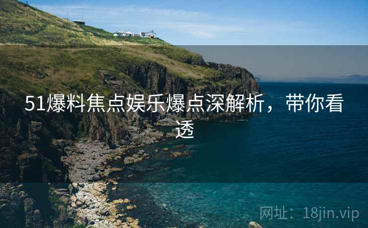 51爆料焦点娱乐爆点深解析，带你看透
