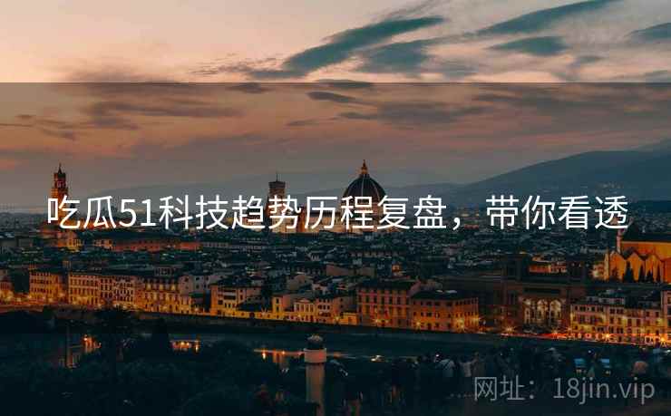 吃瓜51科技趋势历程复盘，带你看透