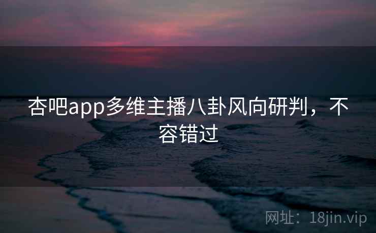 杏吧app多维主播八卦风向研判，不容错过