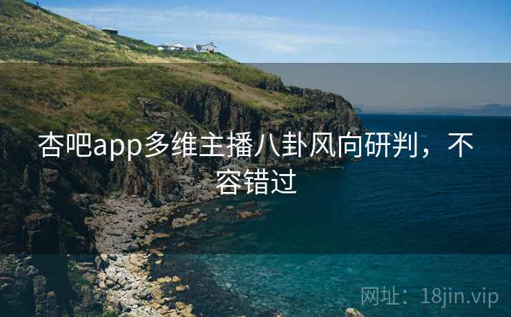 杏吧app多维主播八卦风向研判，不容错过
