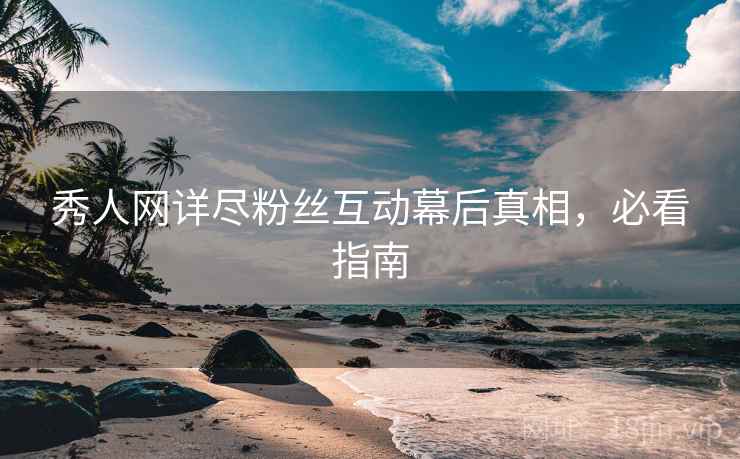 秀人网详尽粉丝互动幕后真相，必看指南