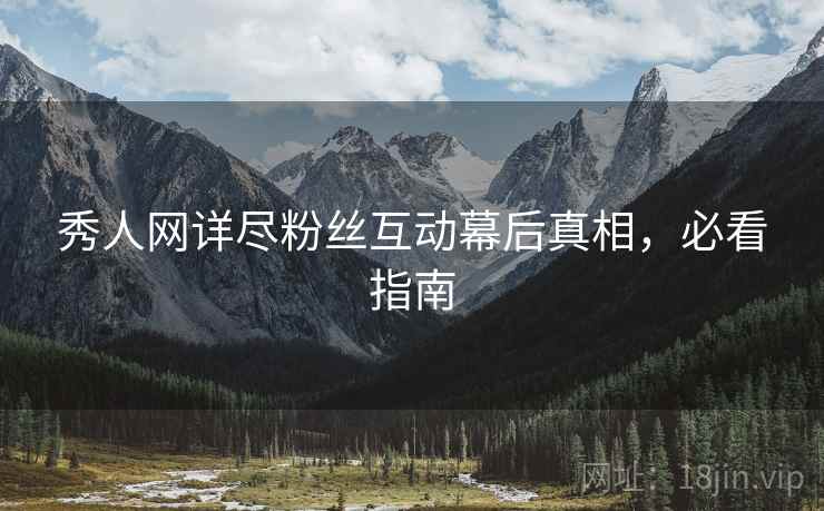 秀人网详尽粉丝互动幕后真相，必看指南