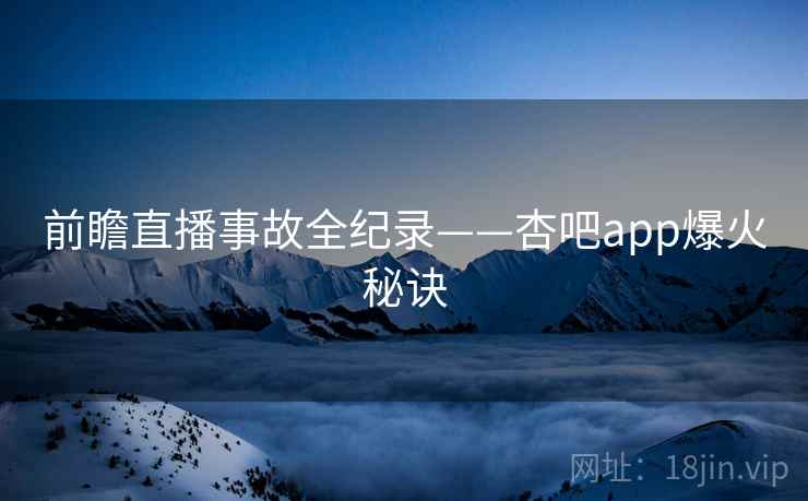 前瞻直播事故全纪录——杏吧app爆火秘诀