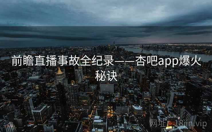 前瞻直播事故全纪录——杏吧app爆火秘诀