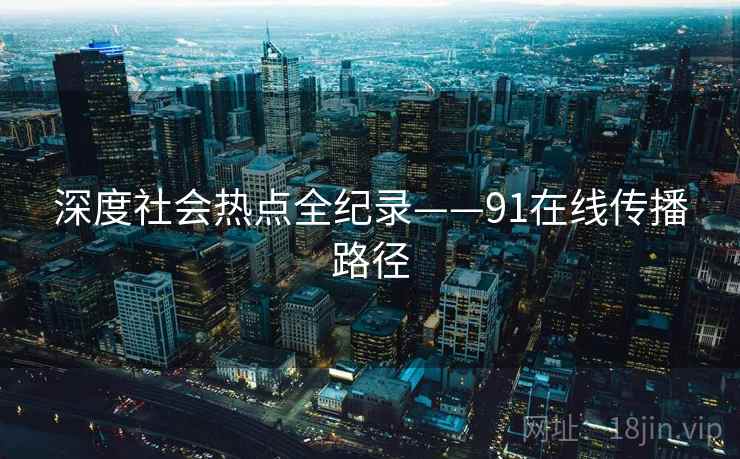 深度社会热点全纪录——91在线传播路径