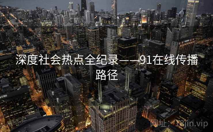 深度社会热点全纪录——91在线传播路径