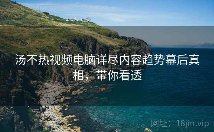汤不热视频电脑详尽内容趋势幕后真相，带你看透