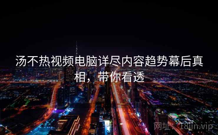 汤不热视频电脑详尽内容趋势幕后真相，带你看透