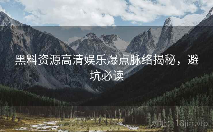 黑料资源高清娱乐爆点脉络揭秘，避坑必读