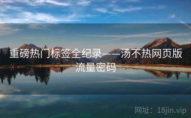 重磅热门标签全纪录——汤不热网页版流量密码