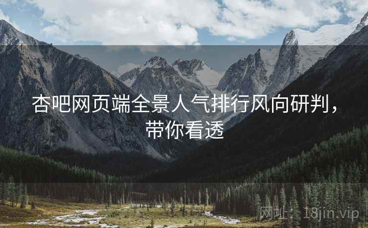 杏吧网页端全景人气排行风向研判，带你看透