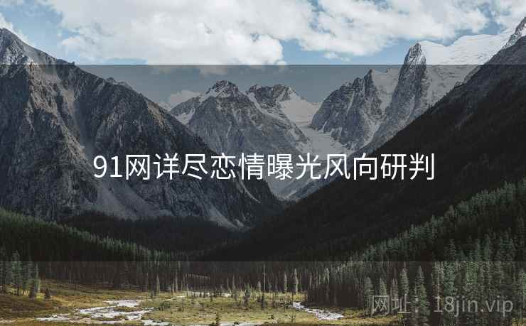 91网详尽恋情曝光风向研判