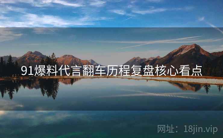 91爆料代言翻车历程复盘核心看点