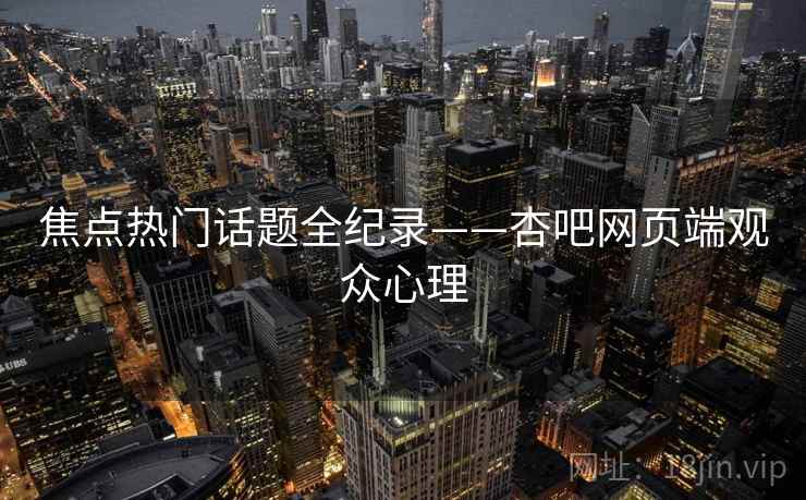 焦点热门话题全纪录——杏吧网页端观众心理