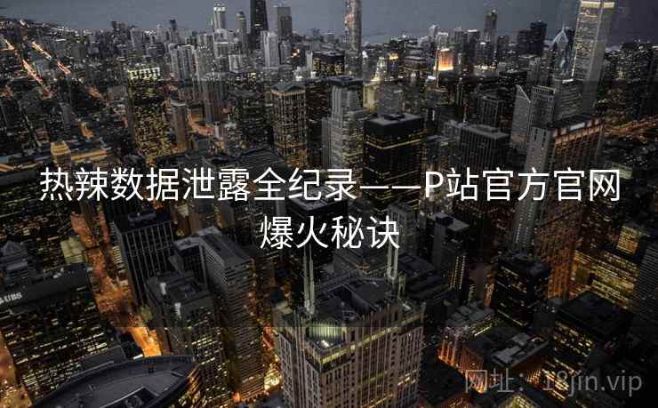 热辣数据泄露全纪录——P站官方官网爆火秘诀