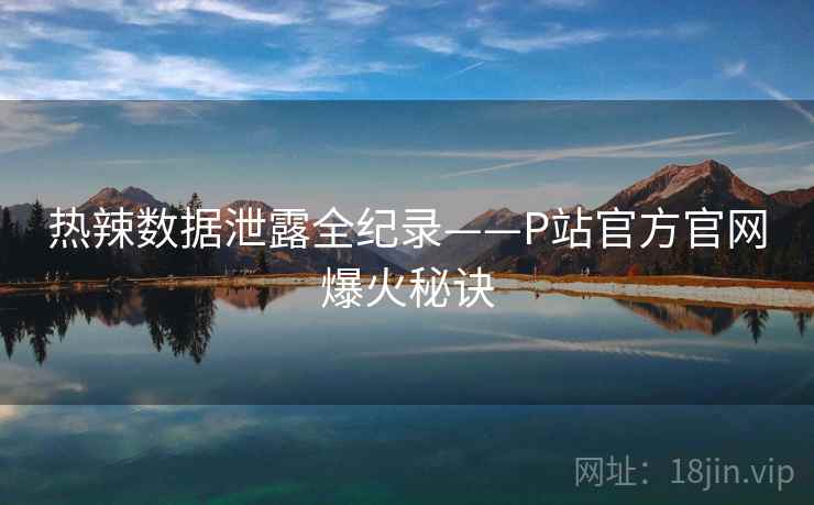 热辣数据泄露全纪录——P站官方官网爆火秘诀