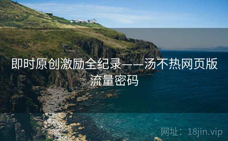 即时原创激励全纪录——汤不热网页版流量密码