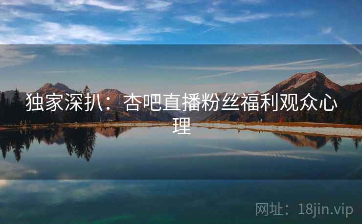 独家深扒：杏吧直播粉丝福利观众心理