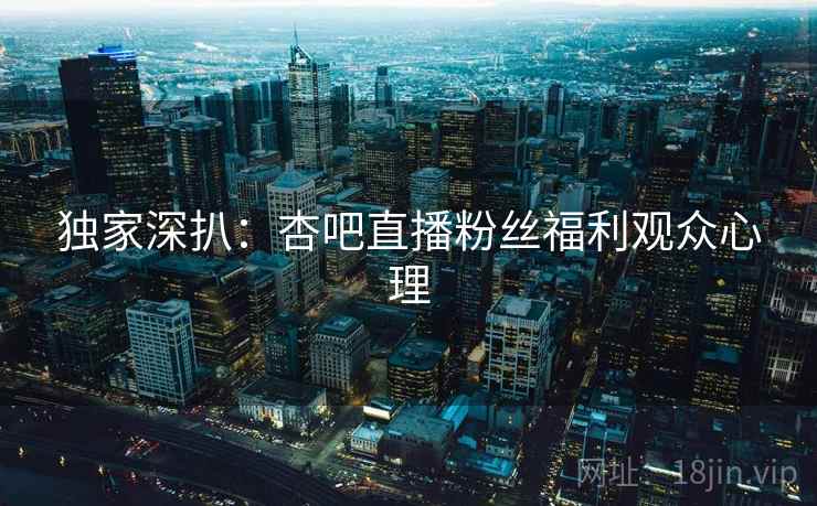 独家深扒：杏吧直播粉丝福利观众心理