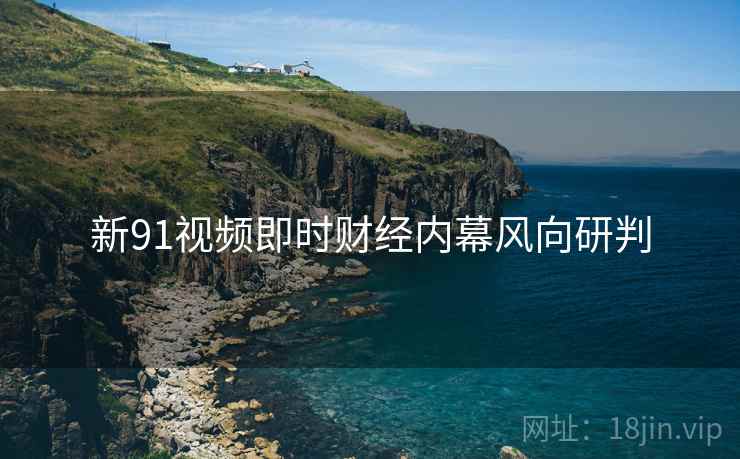 新91视频即时财经内幕风向研判