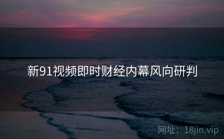 新91视频即时财经内幕风向研判