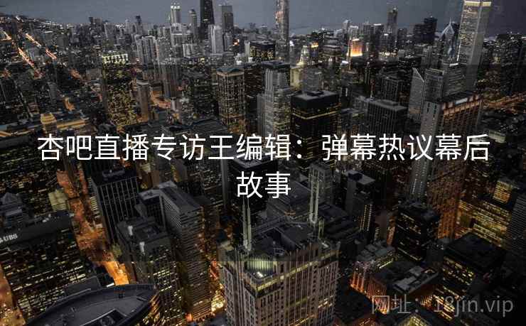 杏吧直播专访王编辑：弹幕热议幕后故事