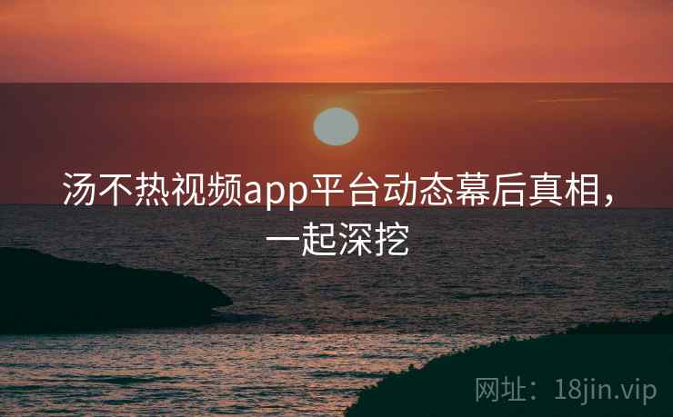 汤不热视频app平台动态幕后真相，一起深挖