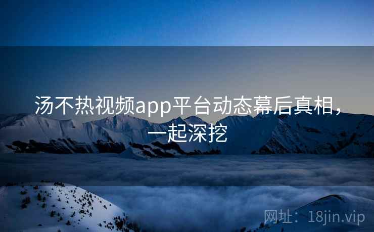 汤不热视频app平台动态幕后真相，一起深挖