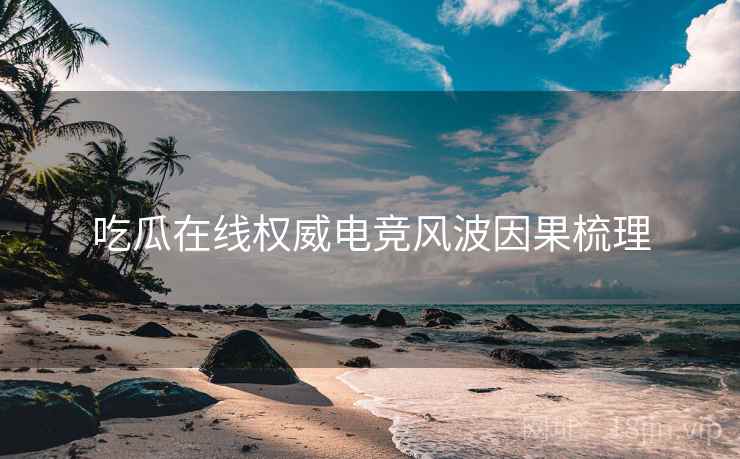 吃瓜在线权威电竞风波因果梳理