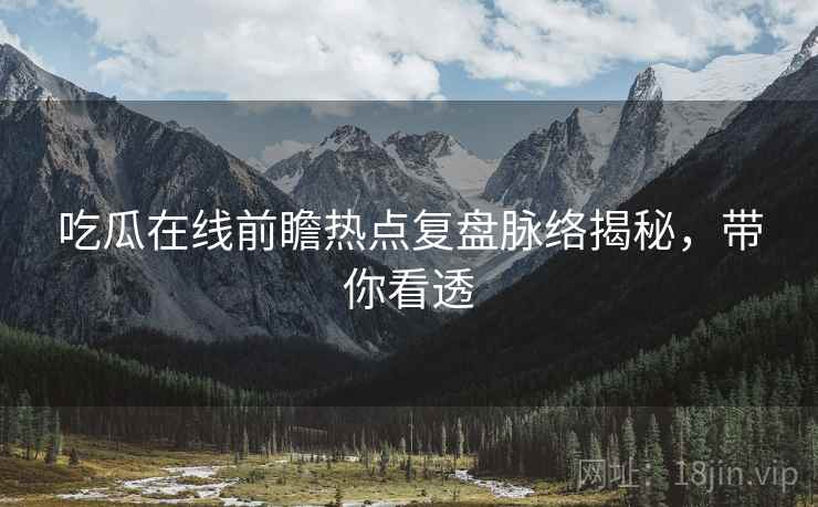 吃瓜在线前瞻热点复盘脉络揭秘，带你看透