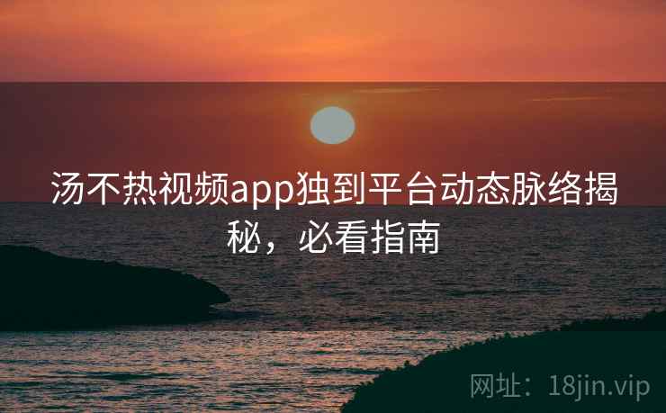 汤不热视频app独到平台动态脉络揭秘，必看指南