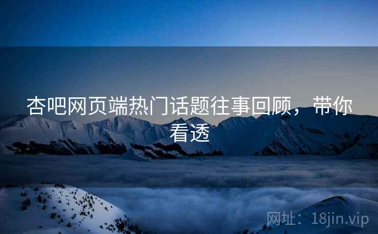 杏吧网页端热门话题往事回顾，带你看透