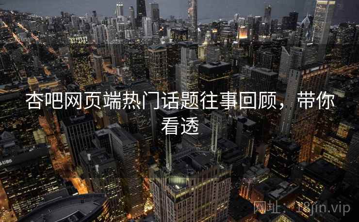 杏吧网页端热门话题往事回顾，带你看透
