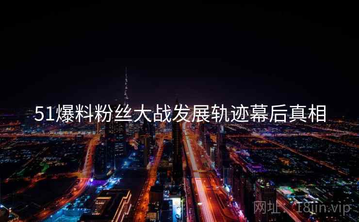 51爆料粉丝大战发展轨迹幕后真相