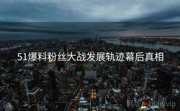 51爆料粉丝大战发展轨迹幕后真相