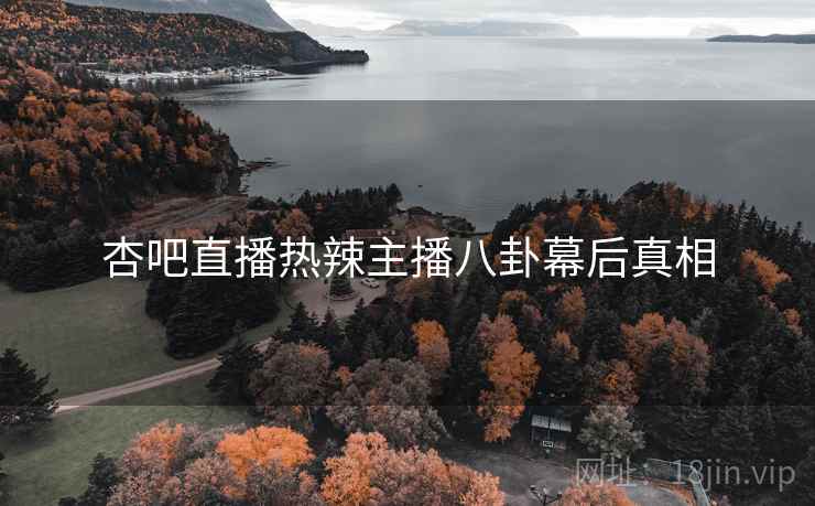 杏吧直播热辣主播八卦幕后真相