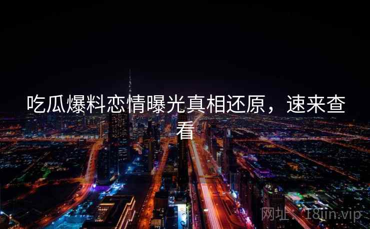 吃瓜爆料恋情曝光真相还原，速来查看