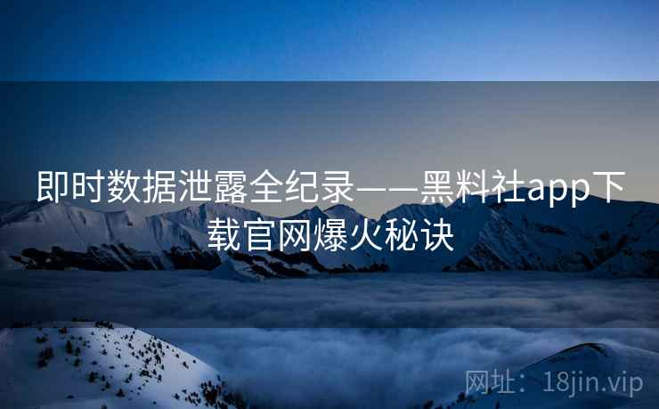 即时数据泄露全纪录——黑料社app下载官网爆火秘诀