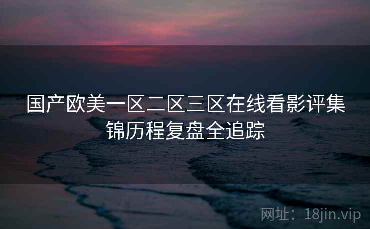 国产欧美一区二区三区在线看影评集锦历程复盘全追踪