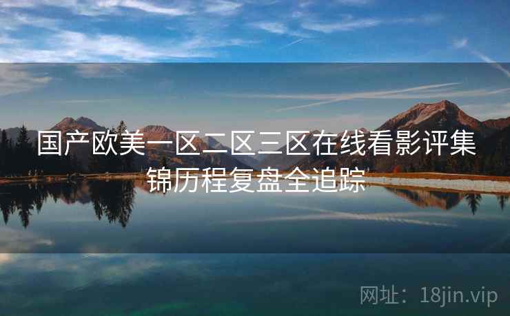 国产欧美一区二区三区在线看影评集锦历程复盘全追踪