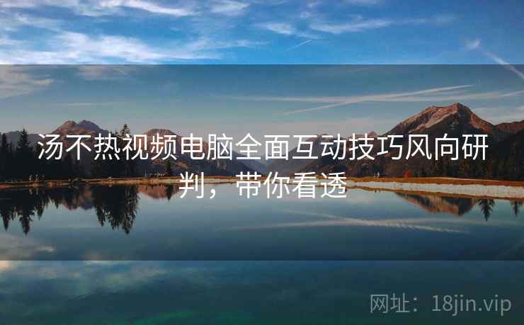 汤不热视频电脑全面互动技巧风向研判，带你看透