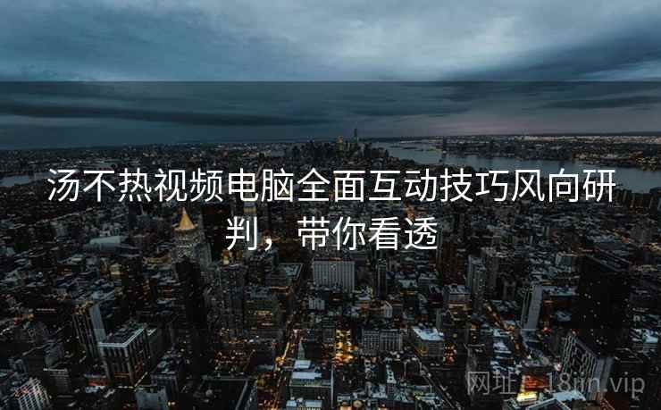 汤不热视频电脑全面互动技巧风向研判，带你看透