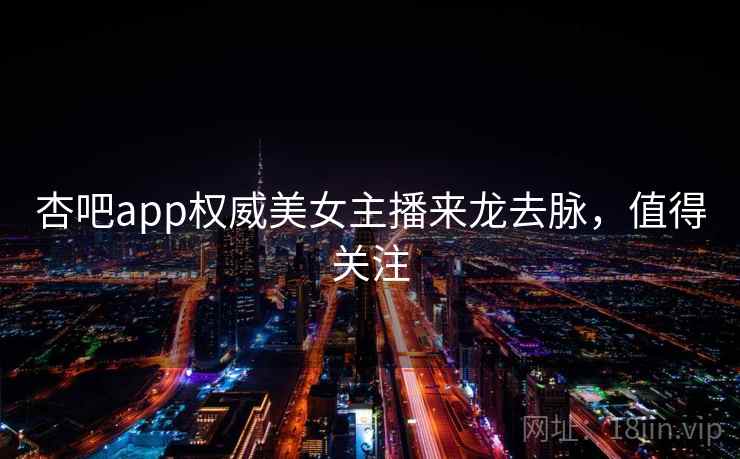杏吧app权威美女主播来龙去脉，值得关注