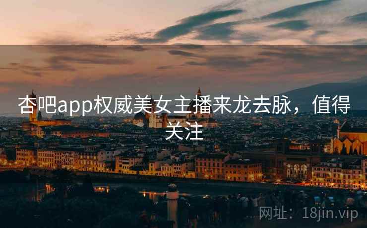 杏吧app权威美女主播来龙去脉，值得关注